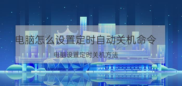 电脑怎么设置定时自动关机命令 电脑设置定时关机方法